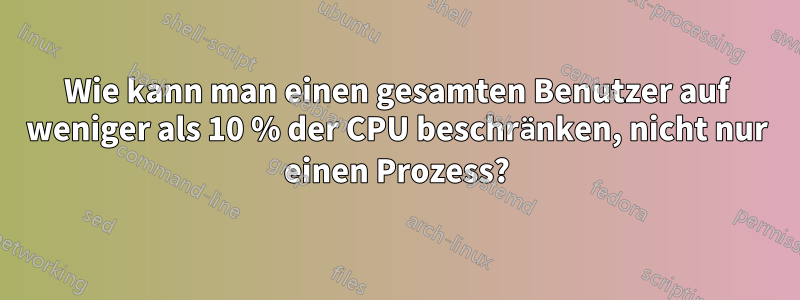 Wie kann man einen gesamten Benutzer auf weniger als 10 % der CPU beschränken, nicht nur einen Prozess?