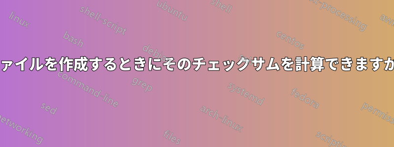 ファイルを作成するときにそのチェックサムを計算できますか?