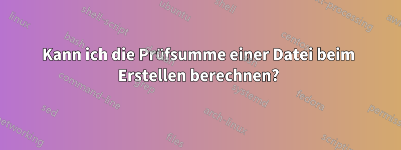 Kann ich die Prüfsumme einer Datei beim Erstellen berechnen?