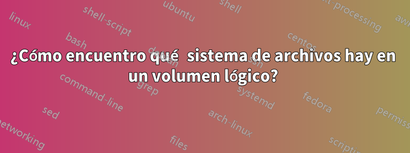 ¿Cómo encuentro qué sistema de archivos hay en un volumen lógico?