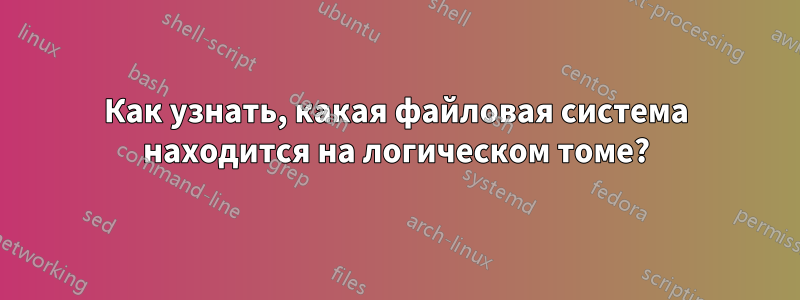 Как узнать, какая файловая система находится на логическом томе?