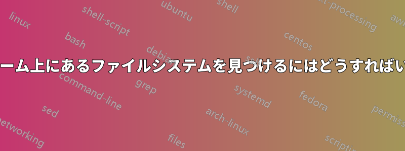 論理ボリューム上にあるファイルシステムを見つけるにはどうすればいいですか?