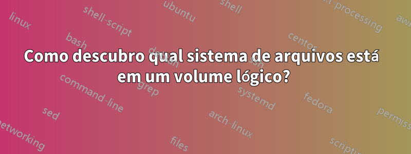 Como descubro qual sistema de arquivos está em um volume lógico?