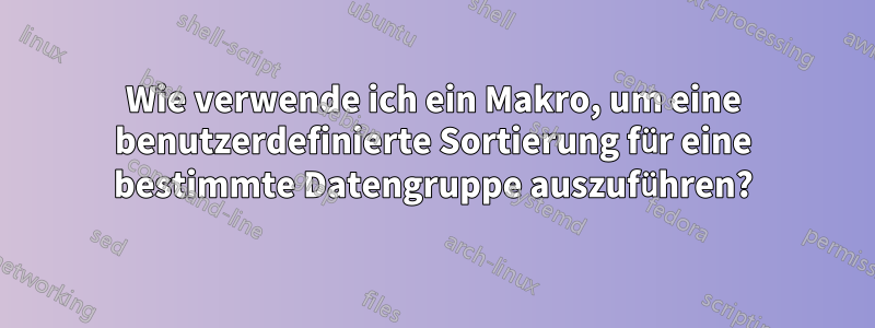 Wie verwende ich ein Makro, um eine benutzerdefinierte Sortierung für eine bestimmte Datengruppe auszuführen?