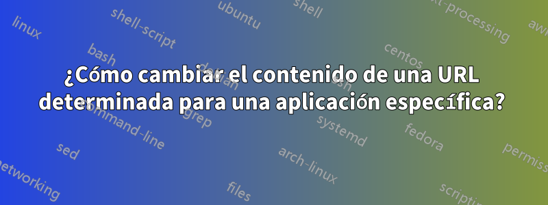 ¿Cómo cambiar el contenido de una URL determinada para una aplicación específica?