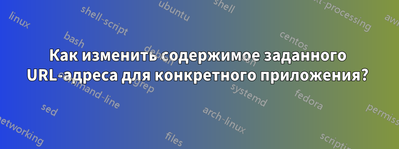 Как изменить содержимое заданного URL-адреса для конкретного приложения?