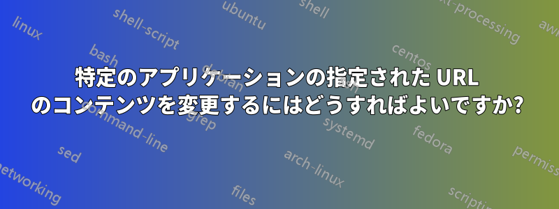 特定のアプリケーションの指定された URL のコンテンツを変更するにはどうすればよいですか?