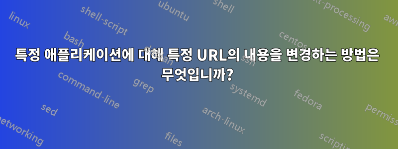 특정 애플리케이션에 대해 특정 URL의 내용을 변경하는 방법은 무엇입니까?