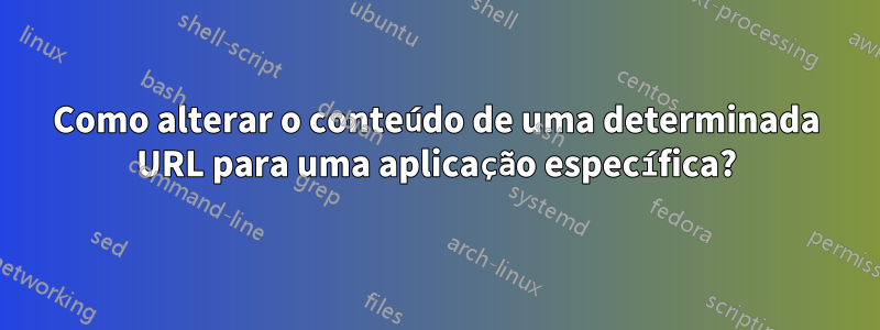 Como alterar o conteúdo de uma determinada URL para uma aplicação específica?