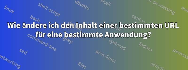 Wie ändere ich den Inhalt einer bestimmten URL für eine bestimmte Anwendung?