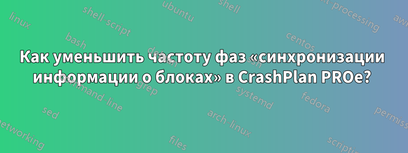 Как уменьшить частоту фаз «синхронизации информации о блоках» в CrashPlan PROe?