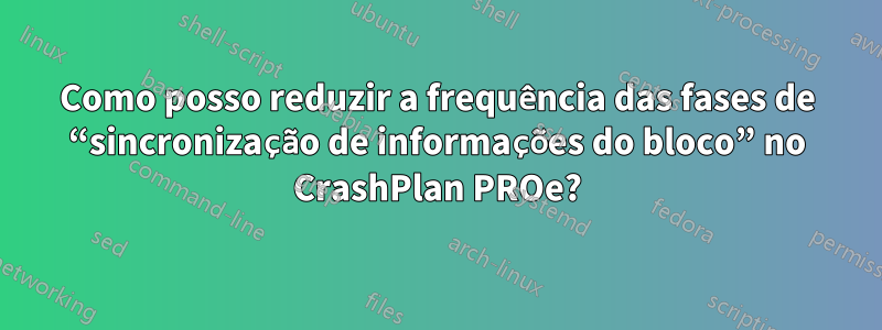 Como posso reduzir a frequência das fases de “sincronização de informações do bloco” no CrashPlan PROe?