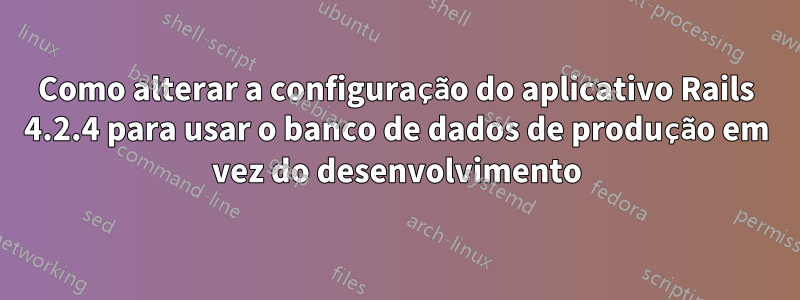 Como alterar a configuração do aplicativo Rails 4.2.4 para usar o banco de dados de produção em vez do desenvolvimento