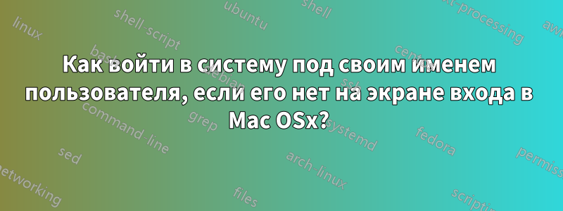 Как войти в систему под своим именем пользователя, если его нет на экране входа в Mac OSx?