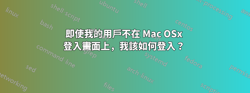 即使我的用戶不在 Mac OSx 登入畫面上，我該如何登入？