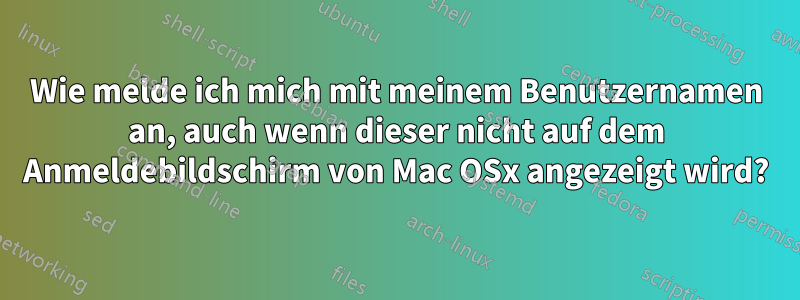 Wie melde ich mich mit meinem Benutzernamen an, auch wenn dieser nicht auf dem Anmeldebildschirm von Mac OSx angezeigt wird?