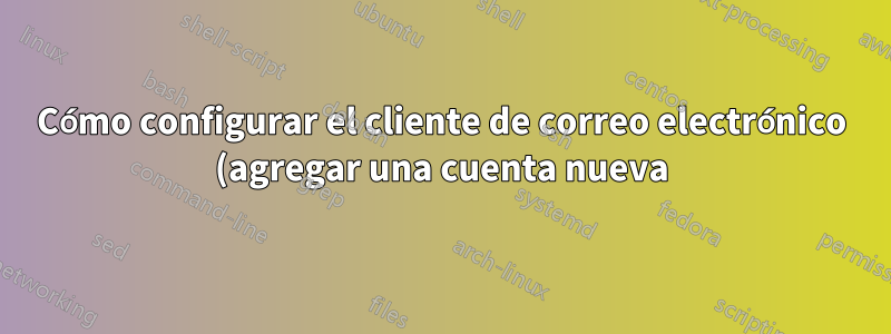 Cómo configurar el cliente de correo electrónico (agregar una cuenta nueva)