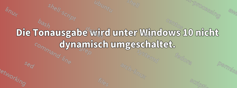 Die Tonausgabe wird unter Windows 10 nicht dynamisch umgeschaltet.