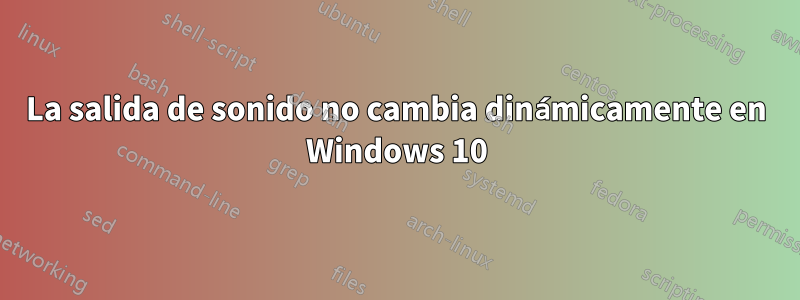 La salida de sonido no cambia dinámicamente en Windows 10