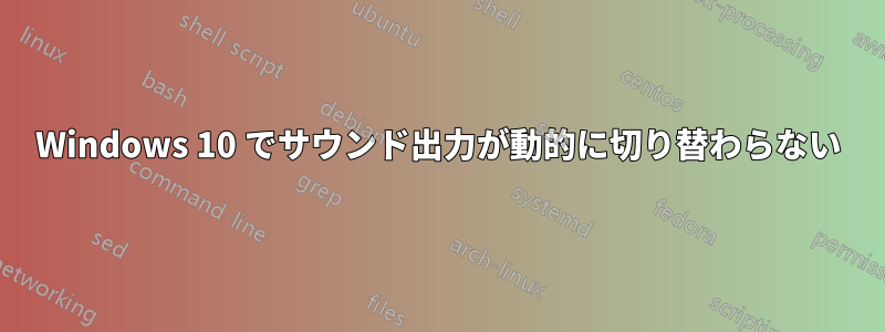 Windows 10 でサウンド出力が動的に切り替わらない