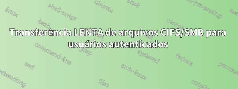 Transferência LENTA de arquivos CIFS/SMB para usuários autenticados
