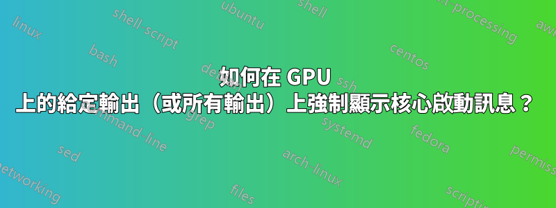 如何在 GPU 上的給定輸出（或所有輸出）上強制顯示核心啟動訊息？