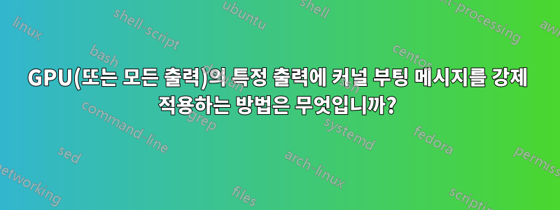 GPU(또는 모든 출력)의 특정 출력에 커널 부팅 메시지를 강제 적용하는 방법은 무엇입니까?