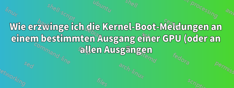 Wie erzwinge ich die Kernel-Boot-Meldungen an einem bestimmten Ausgang einer GPU (oder an allen Ausgängen)?