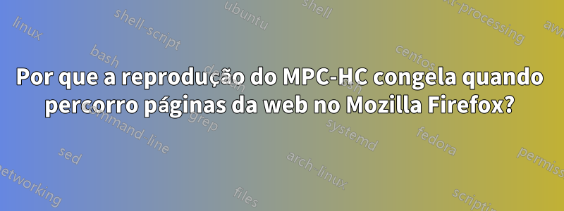 Por que a reprodução do MPC-HC congela quando percorro páginas da web no Mozilla Firefox?