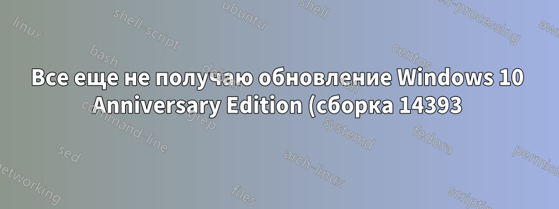 Все еще не получаю обновление Windows 10 Anniversary Edition (сборка 14393)