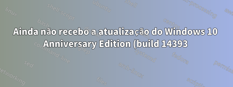Ainda não recebo a atualização do Windows 10 Anniversary Edition (build 14393)