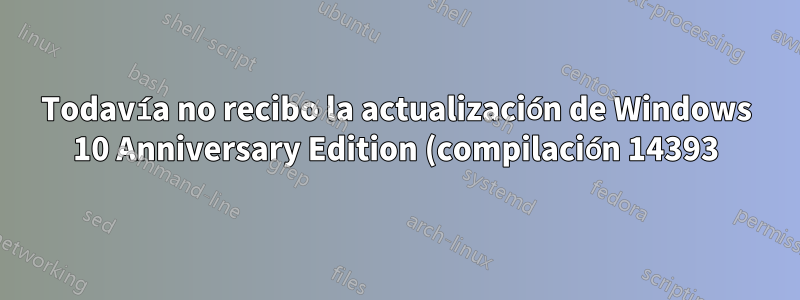 Todavía no recibo la actualización de Windows 10 Anniversary Edition (compilación 14393)