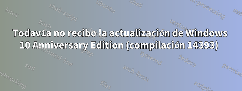 Todavía no recibo la actualización de Windows 10 Anniversary Edition (compilación 14393) 