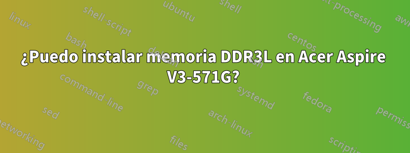 ¿Puedo instalar memoria DDR3L en Acer Aspire V3-571G?