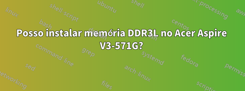 Posso instalar memória DDR3L no Acer Aspire V3-571G?