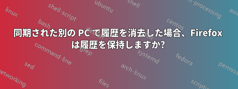 同期された別の PC で履歴を消去した場合、Firefox は履歴を保持しますか?