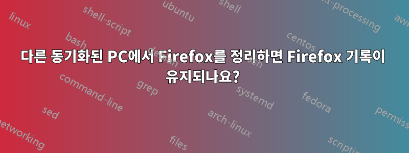 다른 동기화된 PC에서 Firefox를 정리하면 Firefox 기록이 유지되나요?