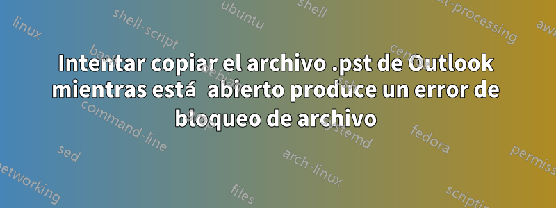 Intentar copiar el archivo .pst de Outlook mientras está abierto produce un error de bloqueo de archivo