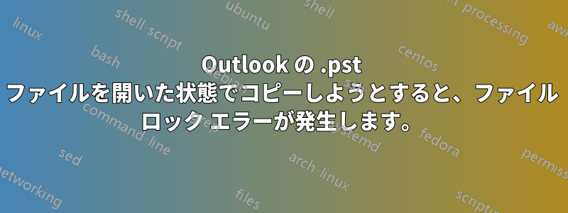 Outlook の .pst ファイルを開いた状態でコピーしようとすると、ファイル ロック エラーが発生します。