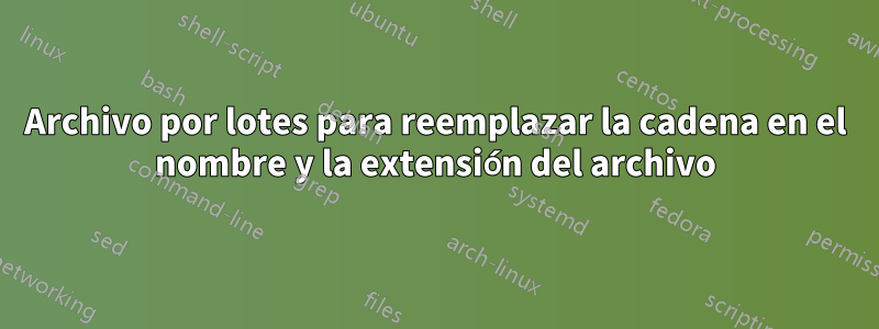 Archivo por lotes para reemplazar la cadena en el nombre y la extensión del archivo