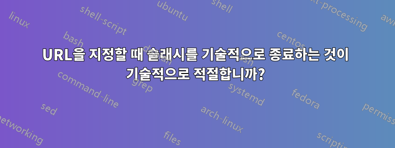 URL을 지정할 때 슬래시를 기술적으로 종료하는 것이 기술적으로 적절합니까?