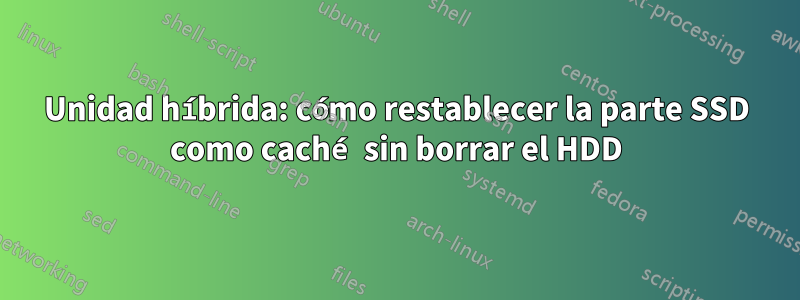 Unidad híbrida: cómo restablecer la parte SSD como caché sin borrar el HDD