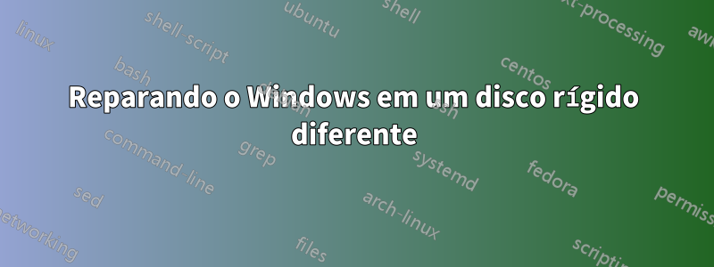 Reparando o Windows em um disco rígido diferente