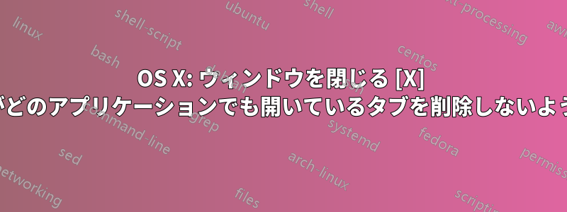 OS X: ウィンドウを閉じる [X] ボタンがどのアプリケーションでも開いているタブを削除しないようにする