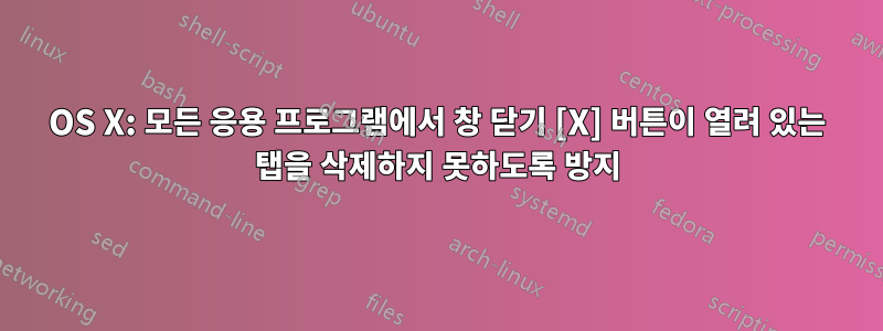 OS X: 모든 응용 프로그램에서 창 닫기 [X] 버튼이 열려 있는 탭을 삭제하지 못하도록 방지