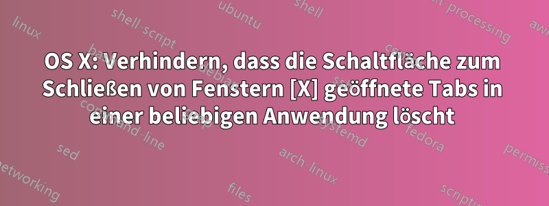 OS X: Verhindern, dass die Schaltfläche zum Schließen von Fenstern [X] geöffnete Tabs in einer beliebigen Anwendung löscht