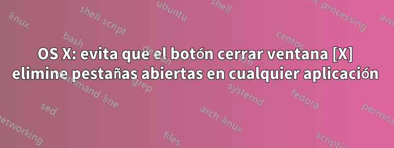 OS X: evita que el botón cerrar ventana [X] elimine pestañas abiertas en cualquier aplicación