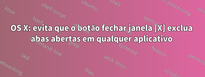 OS X: evita que o botão fechar janela [X] exclua abas abertas em qualquer aplicativo