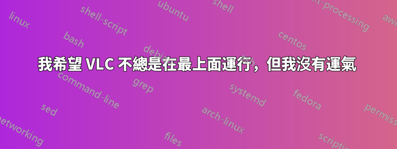 我希望 VLC 不總是在最上面運行，但我沒有運氣