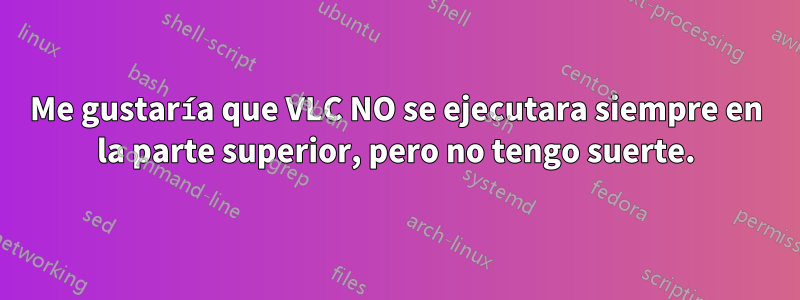 Me gustaría que VLC NO se ejecutara siempre en la parte superior, pero no tengo suerte.